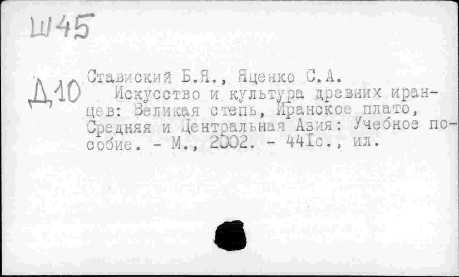 ﻿W45
Mo
Ставиский Б.Я., Яценко С.А.
Искусство и культура древних иранцев: Великая степь, Иранское плато, Средняя и Центральная Азия: Учебное по собие. - М., 2ÖO2. - 441с., ил.